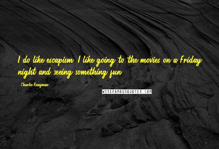 Charlie Kaufman Quotes: I do like escapism. I like going to the movies on a Friday night and seeing something fun.