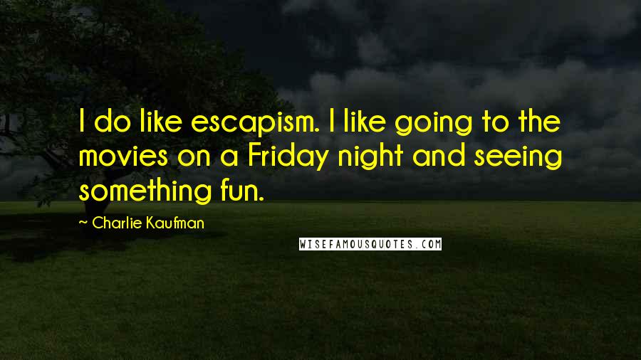 Charlie Kaufman Quotes: I do like escapism. I like going to the movies on a Friday night and seeing something fun.