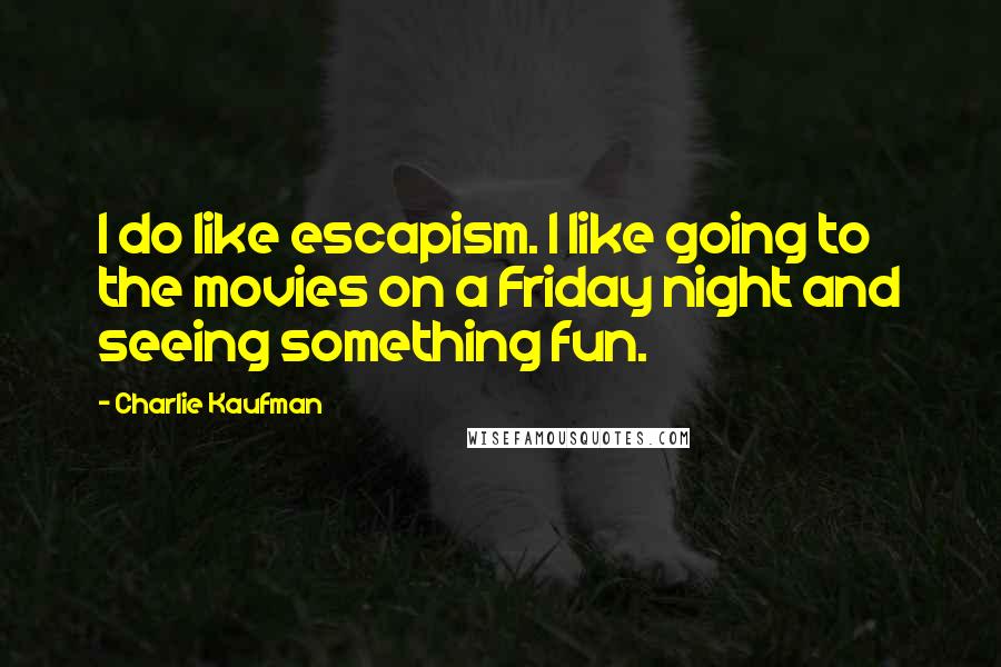 Charlie Kaufman Quotes: I do like escapism. I like going to the movies on a Friday night and seeing something fun.