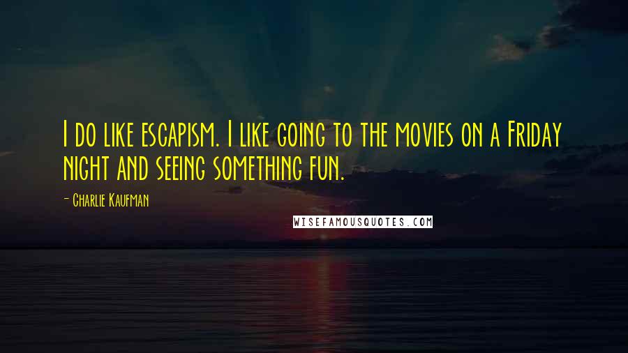 Charlie Kaufman Quotes: I do like escapism. I like going to the movies on a Friday night and seeing something fun.