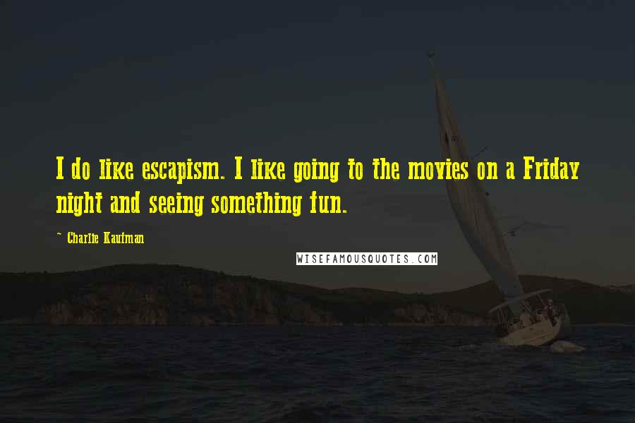 Charlie Kaufman Quotes: I do like escapism. I like going to the movies on a Friday night and seeing something fun.