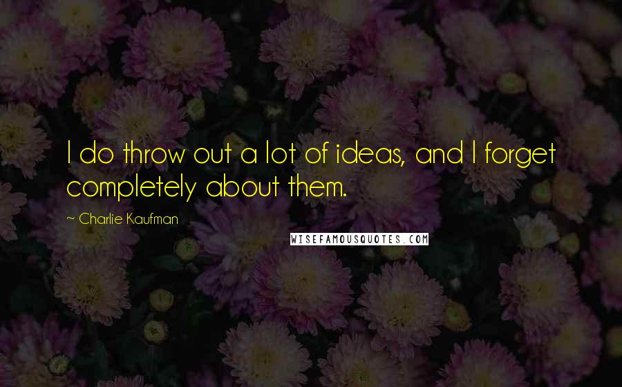 Charlie Kaufman Quotes: I do throw out a lot of ideas, and I forget completely about them.