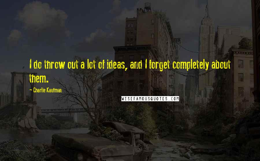 Charlie Kaufman Quotes: I do throw out a lot of ideas, and I forget completely about them.