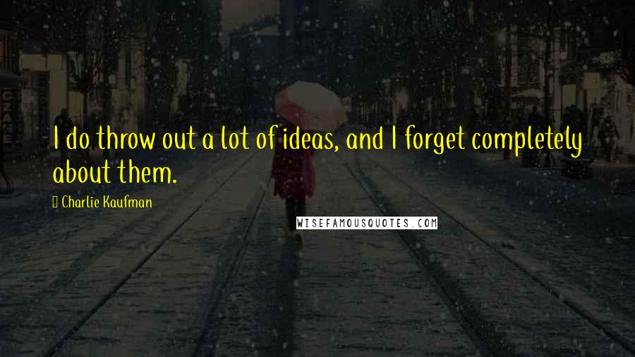 Charlie Kaufman Quotes: I do throw out a lot of ideas, and I forget completely about them.