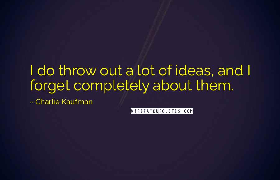 Charlie Kaufman Quotes: I do throw out a lot of ideas, and I forget completely about them.