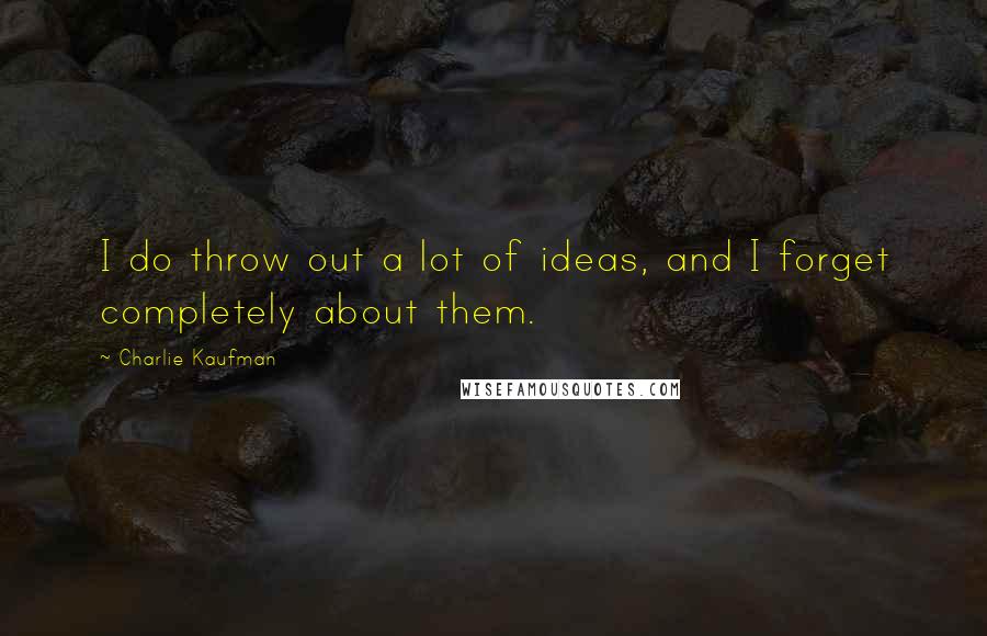 Charlie Kaufman Quotes: I do throw out a lot of ideas, and I forget completely about them.