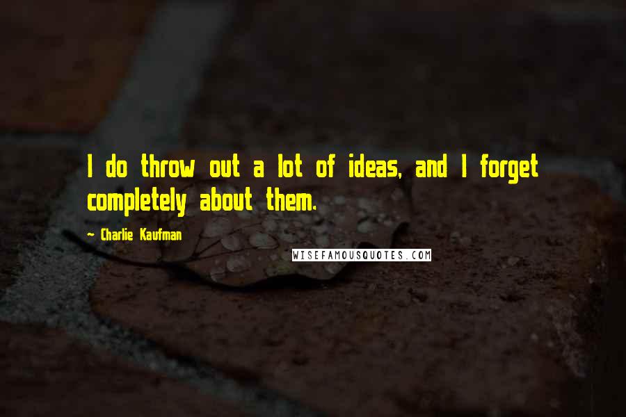 Charlie Kaufman Quotes: I do throw out a lot of ideas, and I forget completely about them.