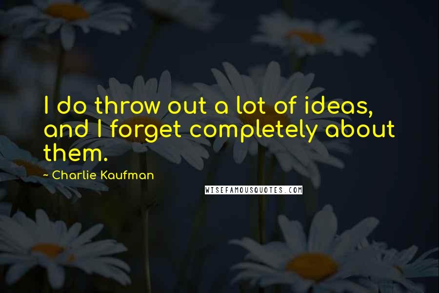 Charlie Kaufman Quotes: I do throw out a lot of ideas, and I forget completely about them.