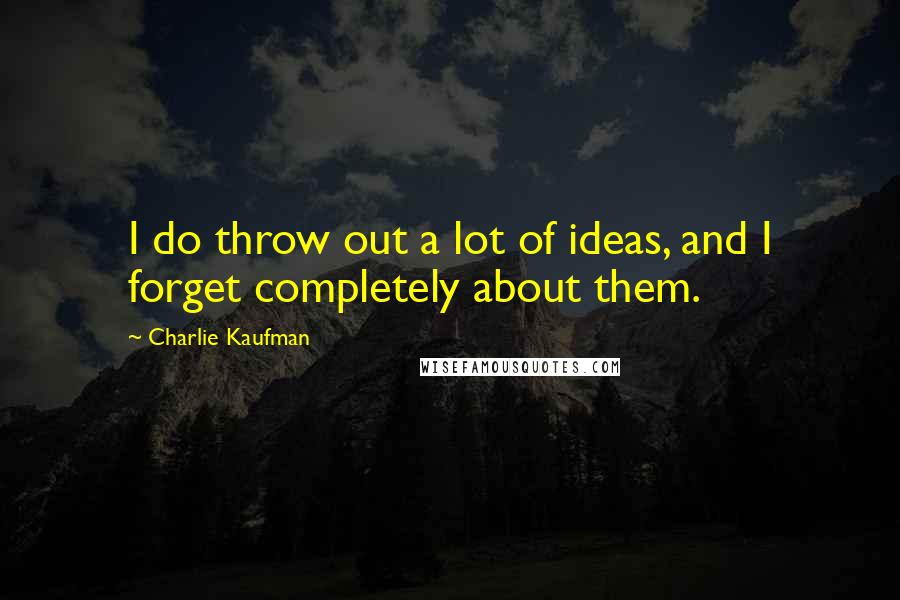 Charlie Kaufman Quotes: I do throw out a lot of ideas, and I forget completely about them.