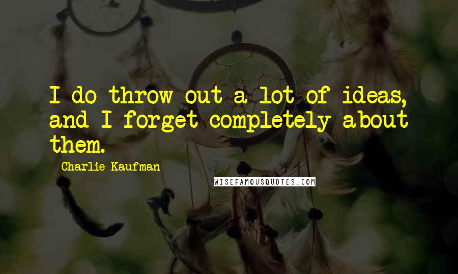 Charlie Kaufman Quotes: I do throw out a lot of ideas, and I forget completely about them.