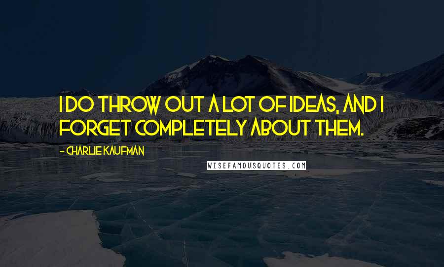 Charlie Kaufman Quotes: I do throw out a lot of ideas, and I forget completely about them.