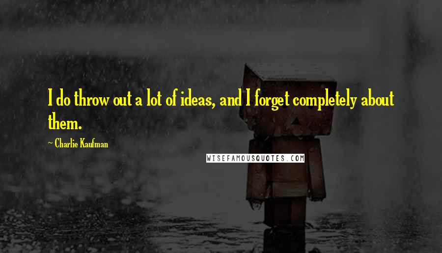 Charlie Kaufman Quotes: I do throw out a lot of ideas, and I forget completely about them.