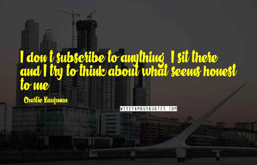 Charlie Kaufman Quotes: I don't subscribe to anything. I sit there and I try to think about what seems honest to me.