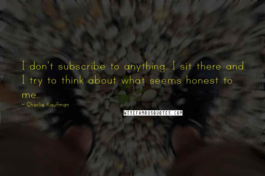 Charlie Kaufman Quotes: I don't subscribe to anything. I sit there and I try to think about what seems honest to me.