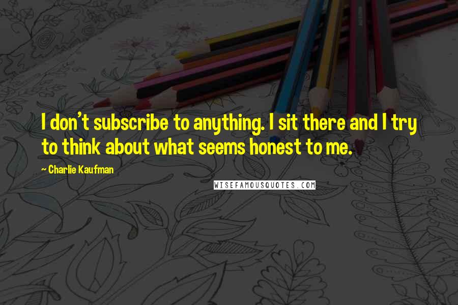 Charlie Kaufman Quotes: I don't subscribe to anything. I sit there and I try to think about what seems honest to me.