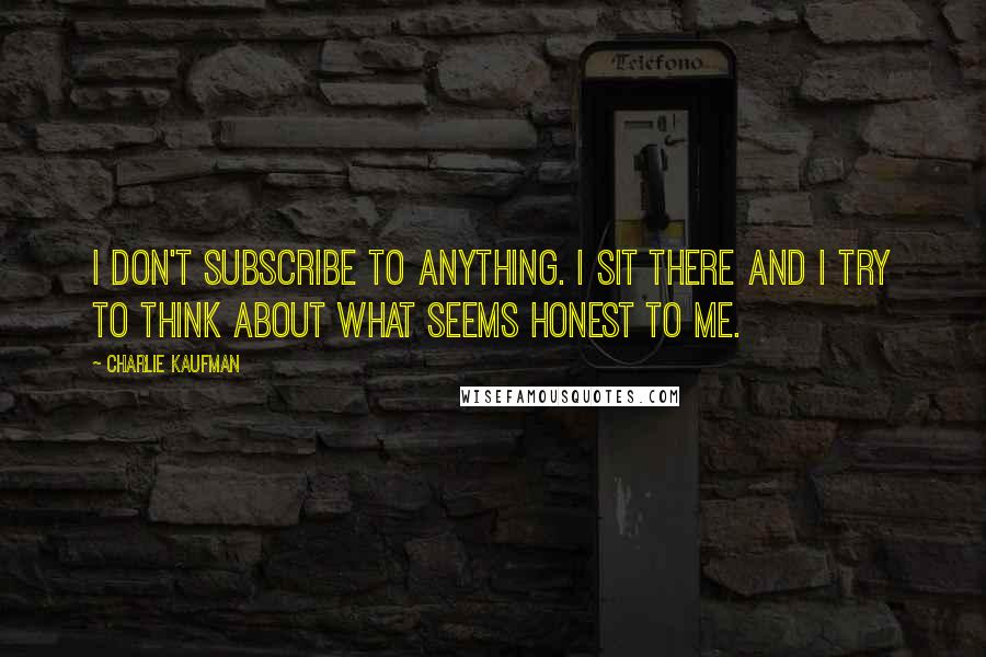 Charlie Kaufman Quotes: I don't subscribe to anything. I sit there and I try to think about what seems honest to me.