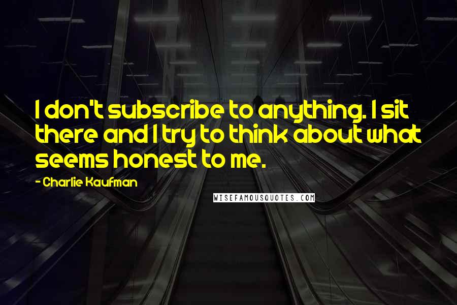 Charlie Kaufman Quotes: I don't subscribe to anything. I sit there and I try to think about what seems honest to me.