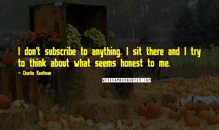 Charlie Kaufman Quotes: I don't subscribe to anything. I sit there and I try to think about what seems honest to me.