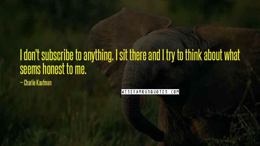 Charlie Kaufman Quotes: I don't subscribe to anything. I sit there and I try to think about what seems honest to me.