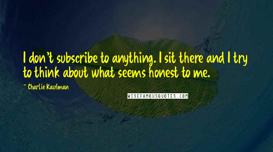 Charlie Kaufman Quotes: I don't subscribe to anything. I sit there and I try to think about what seems honest to me.