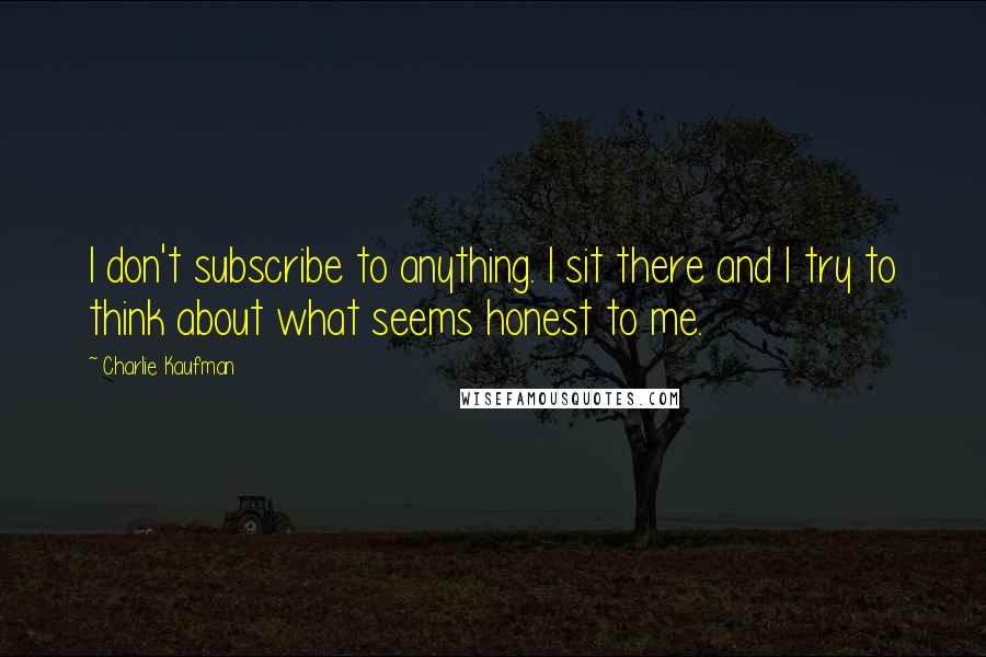 Charlie Kaufman Quotes: I don't subscribe to anything. I sit there and I try to think about what seems honest to me.