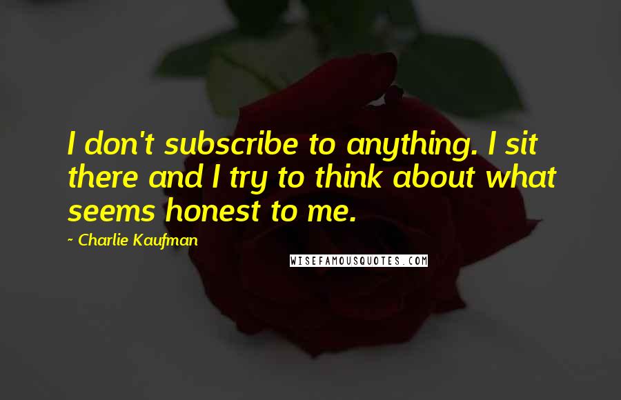 Charlie Kaufman Quotes: I don't subscribe to anything. I sit there and I try to think about what seems honest to me.