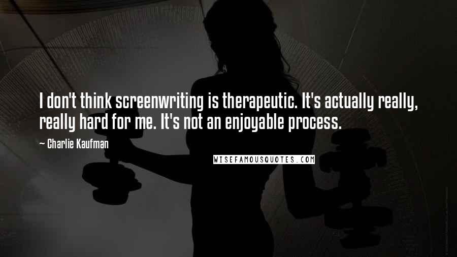 Charlie Kaufman Quotes: I don't think screenwriting is therapeutic. It's actually really, really hard for me. It's not an enjoyable process.