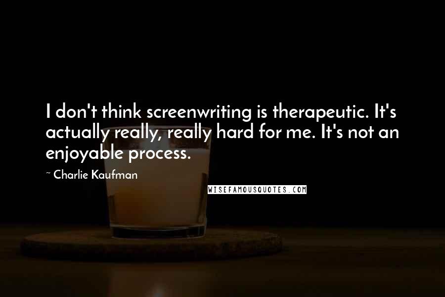 Charlie Kaufman Quotes: I don't think screenwriting is therapeutic. It's actually really, really hard for me. It's not an enjoyable process.