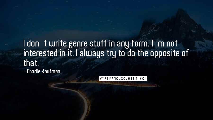 Charlie Kaufman Quotes: I don't write genre stuff in any form. I'm not interested in it. I always try to do the opposite of that.