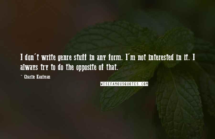 Charlie Kaufman Quotes: I don't write genre stuff in any form. I'm not interested in it. I always try to do the opposite of that.