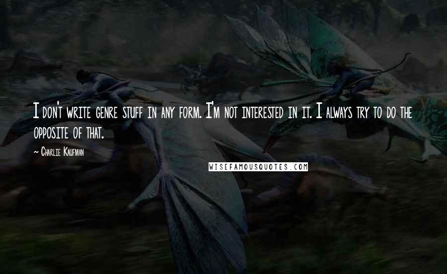 Charlie Kaufman Quotes: I don't write genre stuff in any form. I'm not interested in it. I always try to do the opposite of that.