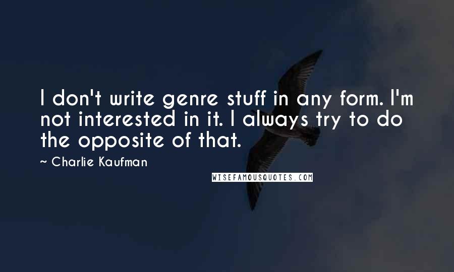 Charlie Kaufman Quotes: I don't write genre stuff in any form. I'm not interested in it. I always try to do the opposite of that.