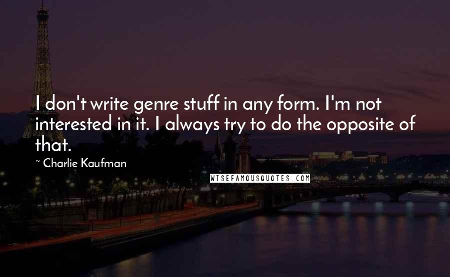 Charlie Kaufman Quotes: I don't write genre stuff in any form. I'm not interested in it. I always try to do the opposite of that.