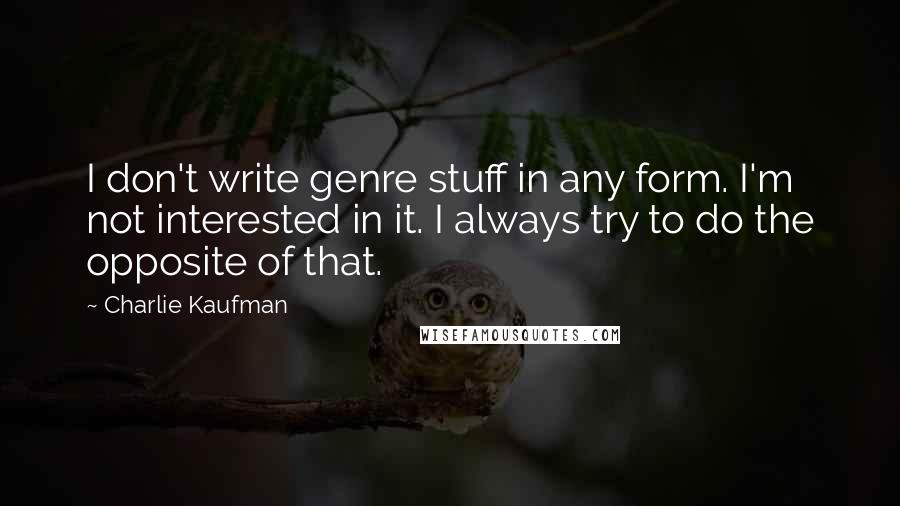 Charlie Kaufman Quotes: I don't write genre stuff in any form. I'm not interested in it. I always try to do the opposite of that.