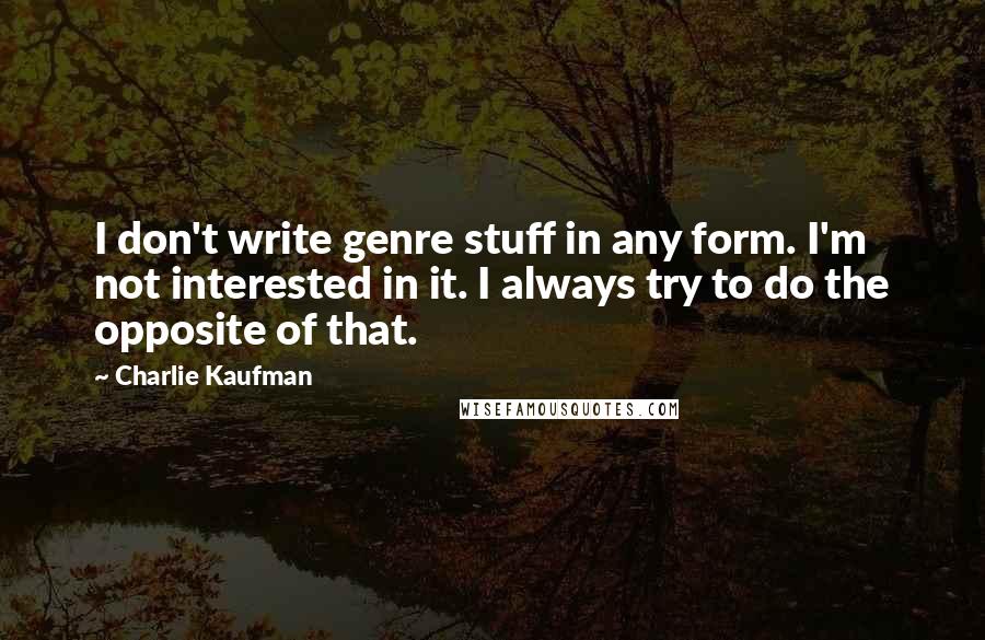 Charlie Kaufman Quotes: I don't write genre stuff in any form. I'm not interested in it. I always try to do the opposite of that.