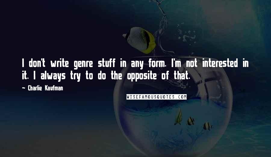 Charlie Kaufman Quotes: I don't write genre stuff in any form. I'm not interested in it. I always try to do the opposite of that.