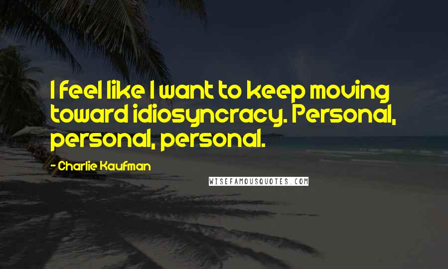 Charlie Kaufman Quotes: I feel like I want to keep moving toward idiosyncracy. Personal, personal, personal.