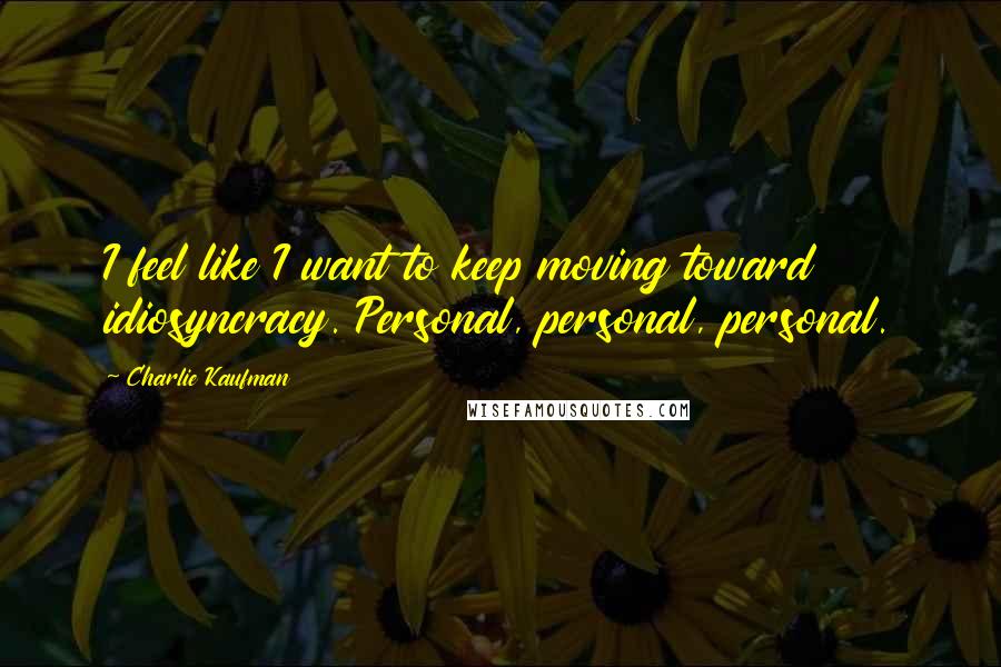 Charlie Kaufman Quotes: I feel like I want to keep moving toward idiosyncracy. Personal, personal, personal.