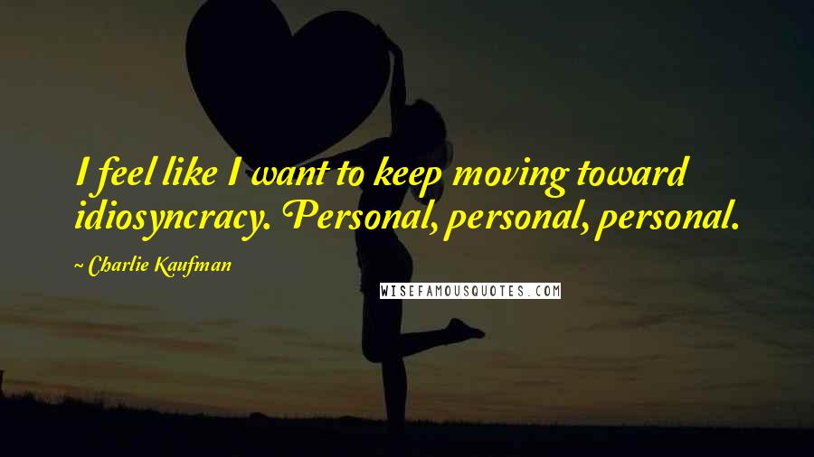 Charlie Kaufman Quotes: I feel like I want to keep moving toward idiosyncracy. Personal, personal, personal.