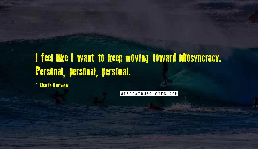 Charlie Kaufman Quotes: I feel like I want to keep moving toward idiosyncracy. Personal, personal, personal.