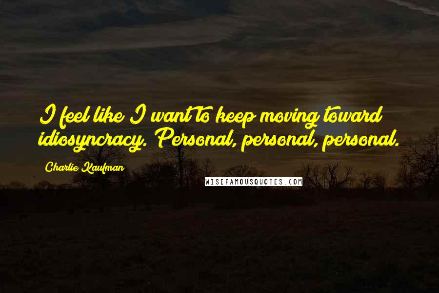 Charlie Kaufman Quotes: I feel like I want to keep moving toward idiosyncracy. Personal, personal, personal.