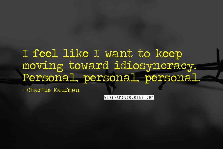 Charlie Kaufman Quotes: I feel like I want to keep moving toward idiosyncracy. Personal, personal, personal.