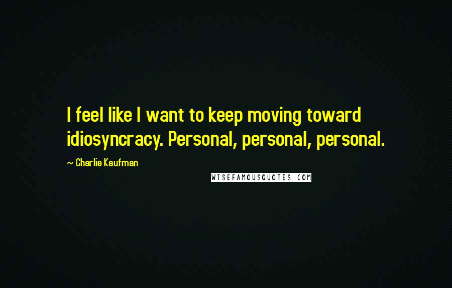 Charlie Kaufman Quotes: I feel like I want to keep moving toward idiosyncracy. Personal, personal, personal.