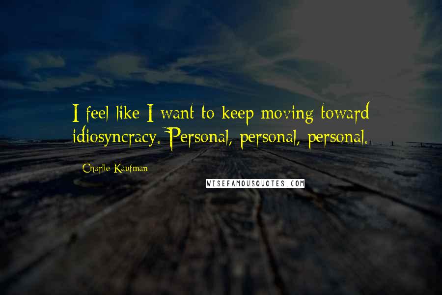 Charlie Kaufman Quotes: I feel like I want to keep moving toward idiosyncracy. Personal, personal, personal.