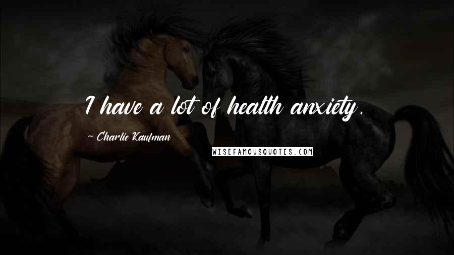 Charlie Kaufman Quotes: I have a lot of health anxiety.