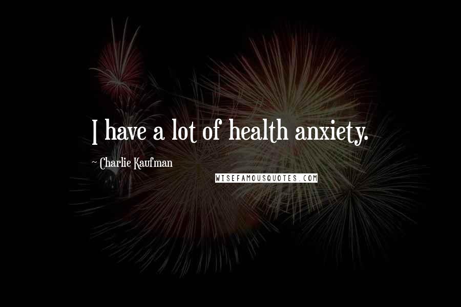 Charlie Kaufman Quotes: I have a lot of health anxiety.