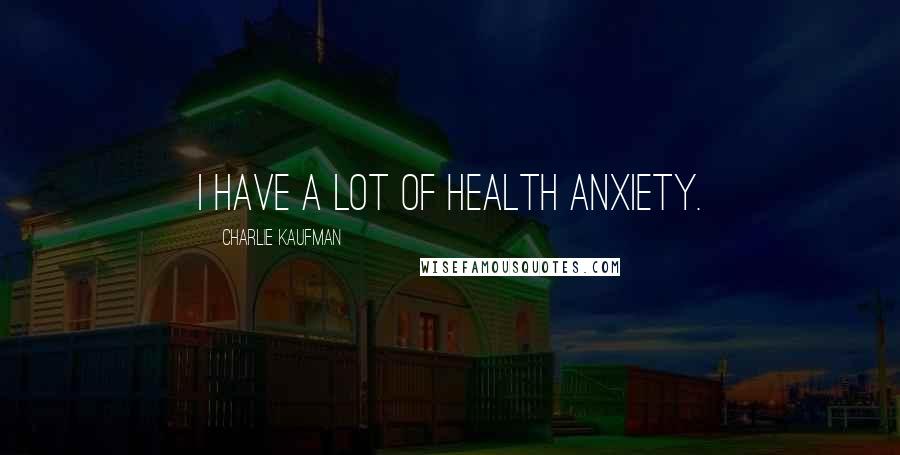 Charlie Kaufman Quotes: I have a lot of health anxiety.