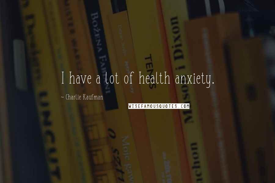 Charlie Kaufman Quotes: I have a lot of health anxiety.