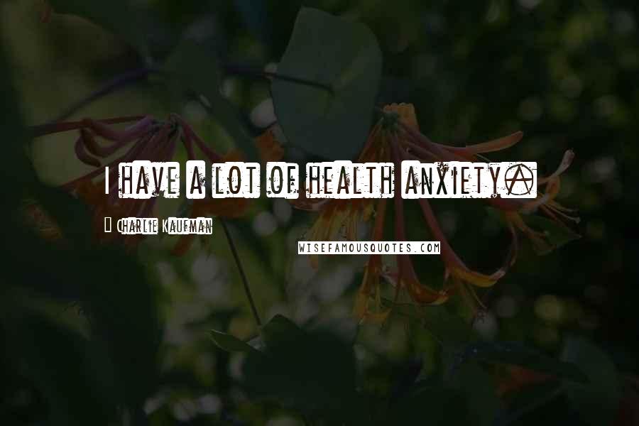 Charlie Kaufman Quotes: I have a lot of health anxiety.