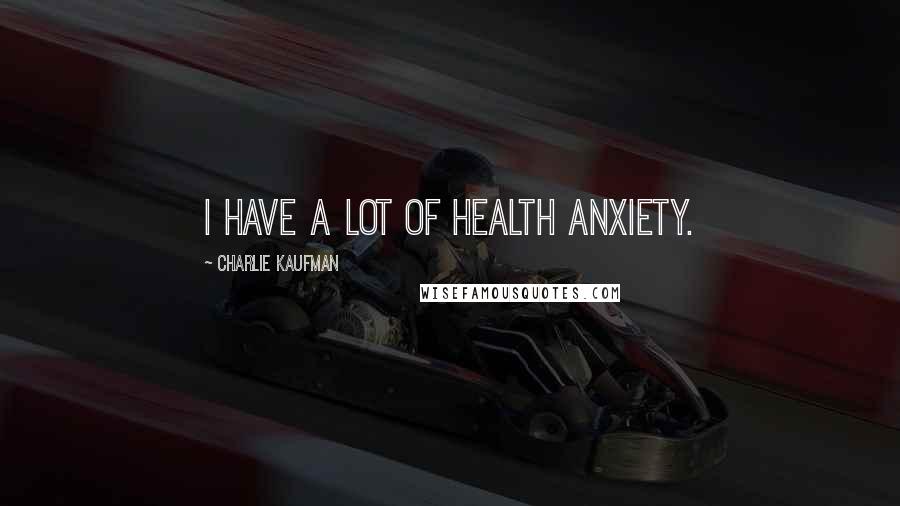 Charlie Kaufman Quotes: I have a lot of health anxiety.